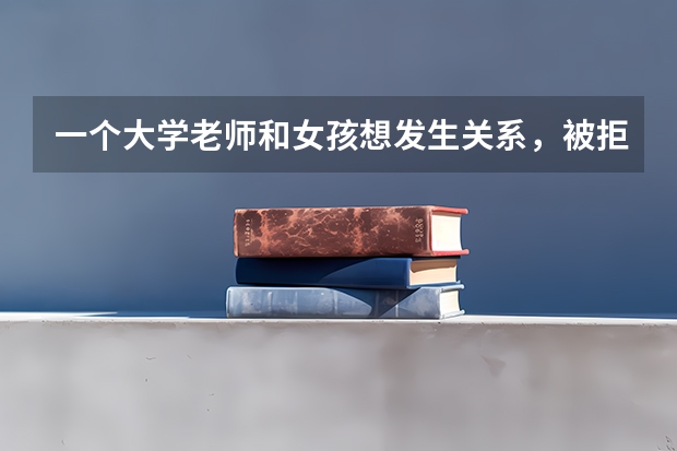一个大学老师和女孩想发生关系，被拒绝后，还问你不缺钱吗？