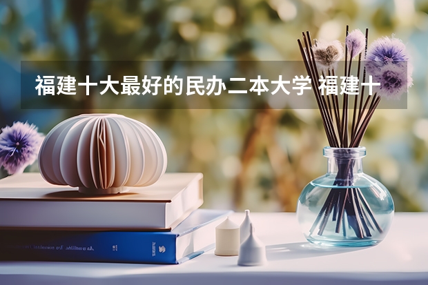 福建十大最好的民办二本大学 福建十大最好的民办二本
