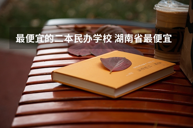 最便宜的二本民办学校 湖南省最便宜的民办二本