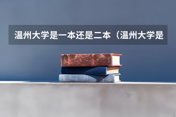 温州大学是一本还是二本（温州大学是几本大学，温州大学是一本大学还是二本院校？）