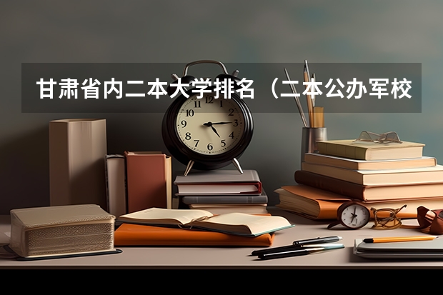 甘肃省内二本大学排名（二本公办军校排名）