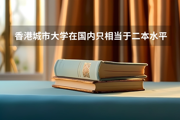 香港城市大学在国内只相当于二本水平吗？为什么？