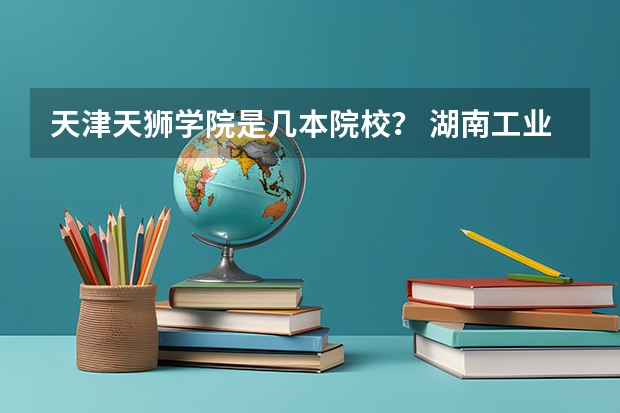 天津天狮学院是几本院校？ 湖南工业大学是一本还是二本