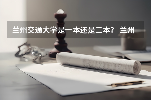 兰州交通大学是一本还是二本？ 兰州最好的二本大学