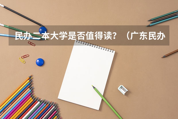 民办二本大学是否值得读？（广东民办二本大学学费）