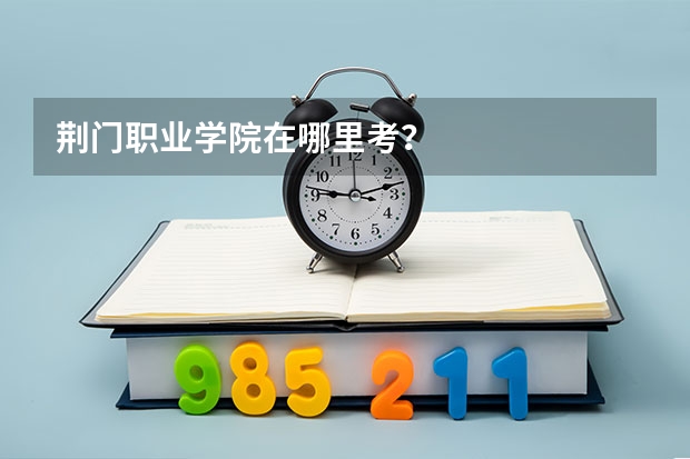 荆门职业学院在哪里考？