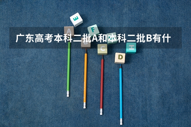 广东高考本科二批A和本科二批B有什么区别,各是哪些院校?