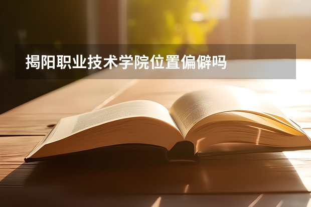 揭阳职业技术学院位置偏僻吗