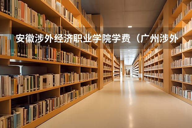 安徽涉外经济职业学院学费（广州涉外经济职业技术学院地址）