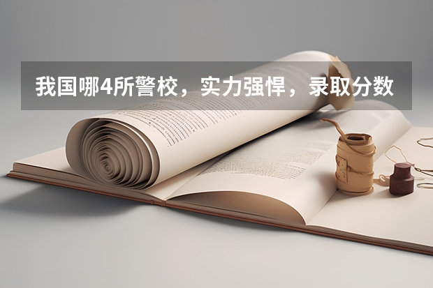 我国哪4所警校，实力强悍，录取分数低，考上就有铁饭碗？（中国最好的6所警校）