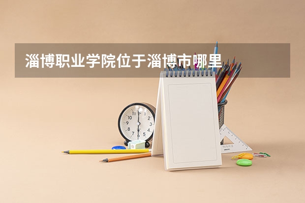 淄博职业学院位于淄博市哪里