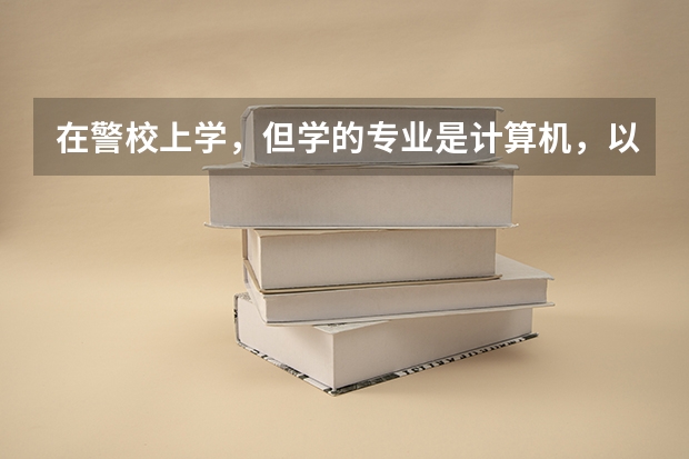 在警校上学，但学的专业是计算机，以后考警察可以吗？怎么考 ？希望你们给点意见
