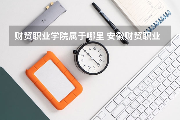 财贸职业学院属于哪里 安徽财贸职业学院是专科还是本科？安徽财贸职业学院地址