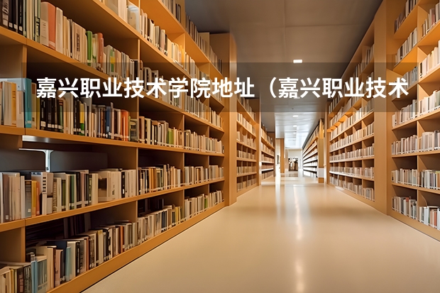 嘉兴职业技术学院地址（嘉兴职业技术学院地址）