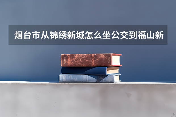 烟台市从锦绣新城怎么坐公交到福山新汽车工程职业学院