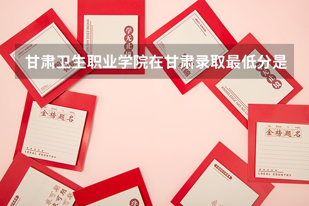 甘肃卫生职业学院在甘肃录取最低分是多少？