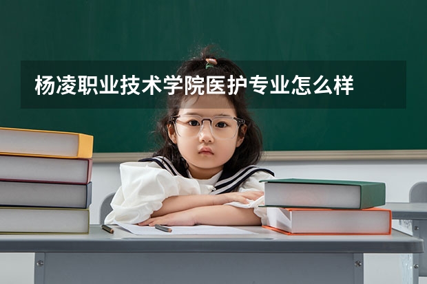 杨凌职业技术学院医护专业怎么样