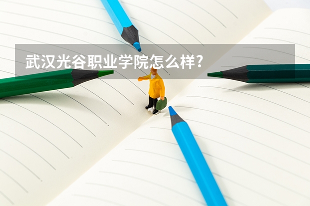 武汉光谷职业学院怎么样?