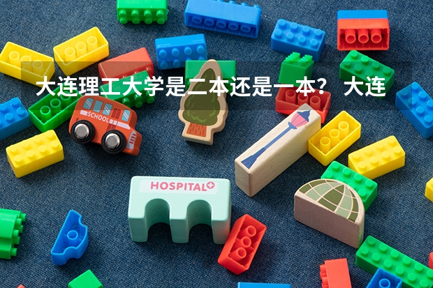大连理工大学是二本还是一本？ 大连理工城市学院是二本还是三本