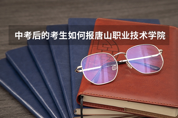 中考后的考生如何报唐山职业技术学院
