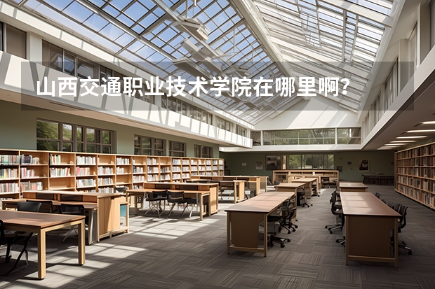山西交通职业技术学院在哪里啊？