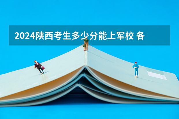 2024陕西考生多少分能上军校 各军校在陕西录取分数线