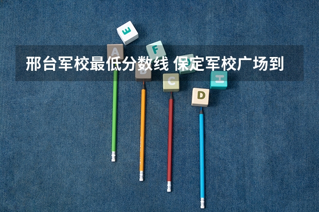 邢台军校最低分数线 保定军校广场到邢台火车店地图