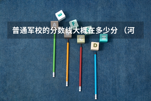 普通军校的分数线大概在多少分 （河北省）谢谢！！