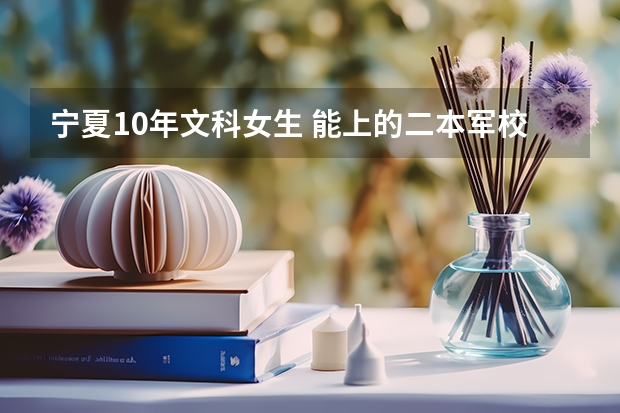 宁夏10年文科女生 能上的二本军校有么？ 今年军大招生分数线