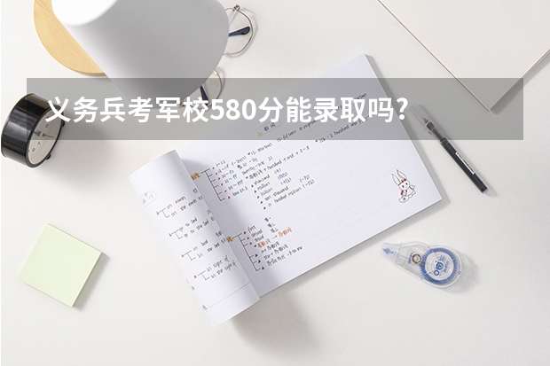 义务兵考军校580分能录取吗?