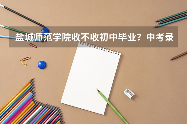 盐城师范学院收不收初中毕业?中考录取分数线是多少?