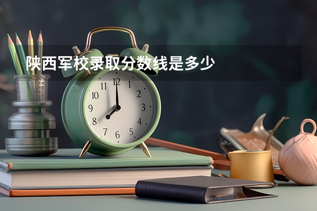 陕西军校录取分数线是多少