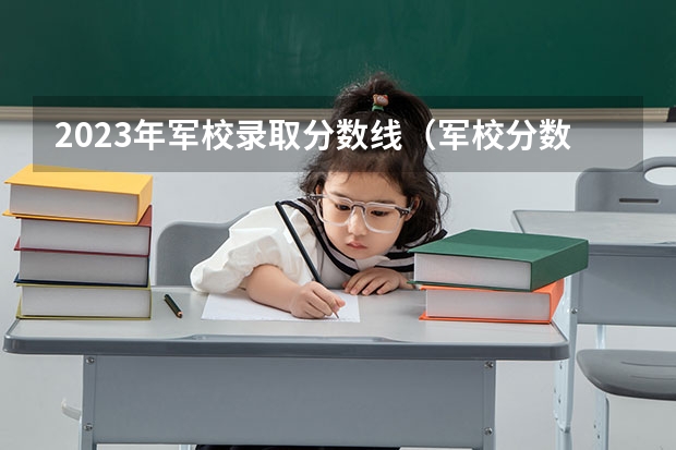 2023年军校录取分数线（军校分数线录取线）