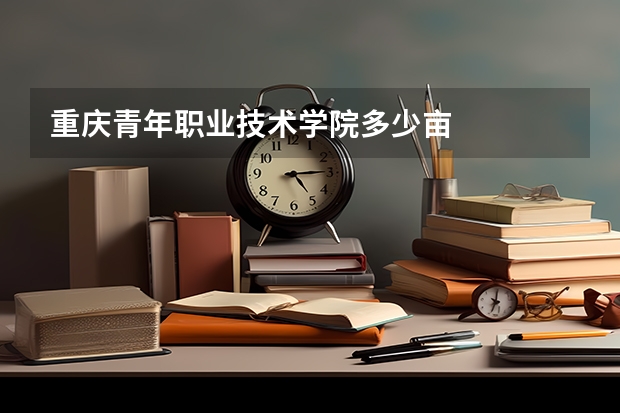 重庆青年职业技术学院多少亩