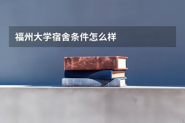 福州大学宿舍条件怎么样