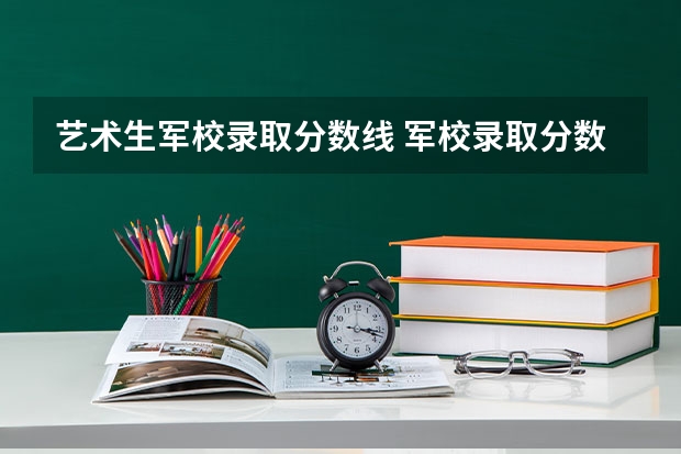 艺术生军校录取分数线 军校录取分数线