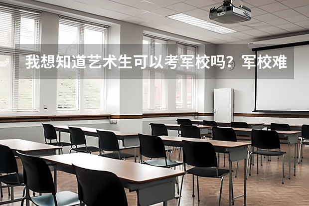 我想知道艺术生可以考军校吗？军校难考吗？艺术生多少分可以录取？