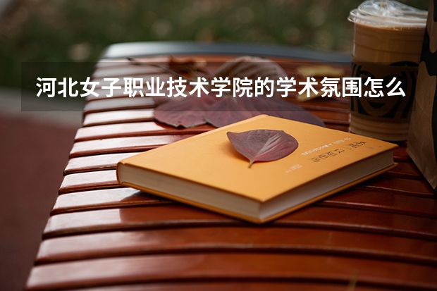 河北女子职业技术学院的学术氛围怎么样？