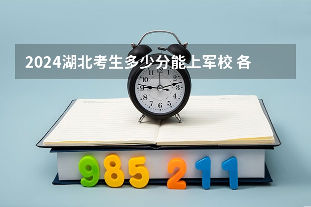 2024湖北考生多少分能上军校 各军校在湖北录取分数线