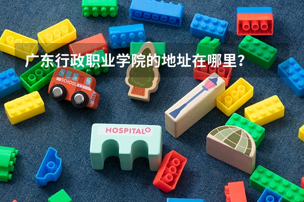 广东行政职业学院的地址在哪里？