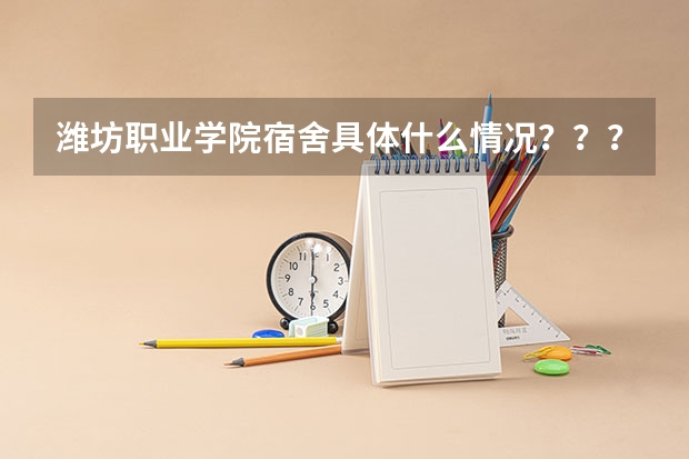 潍坊职业学院宿舍具体什么情况???!!!