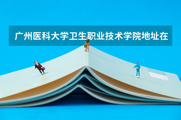 广州医科大学卫生职业技术学院地址在哪里