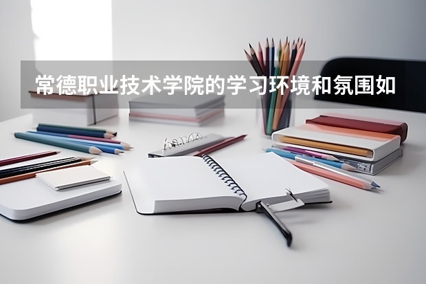 常德职业技术学院的学习环境和氛围如何?