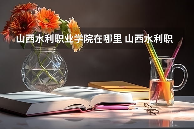 山西水利职业学院在哪里 山西水利职业技术学院占地面积