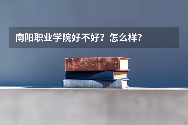 南阳职业学院好不好？怎么样？