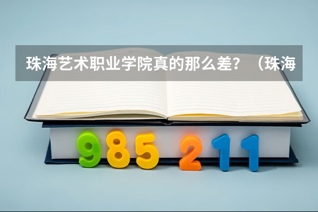 珠海艺术职业学院真的那么差？（珠海城市职业技术学院是985还是211）