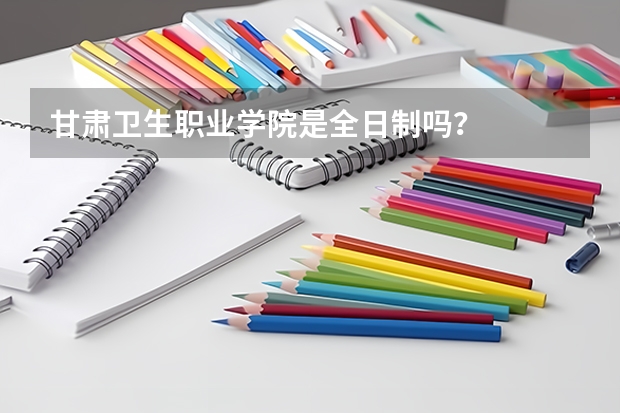 甘肃卫生职业学院是全日制吗？