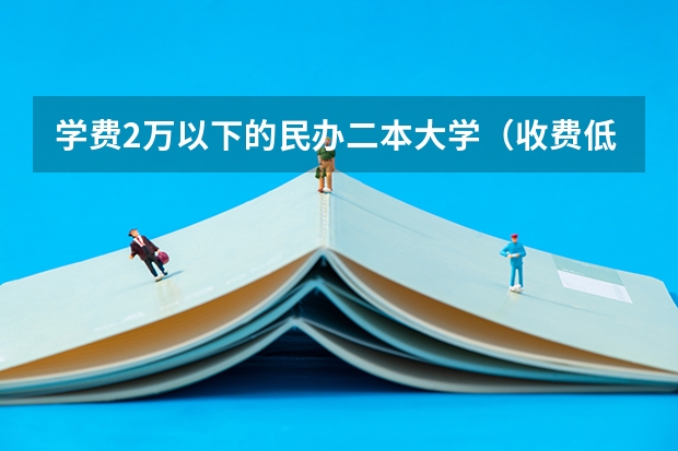 学费2万以下的民办二本大学（收费低的民办二本大学）