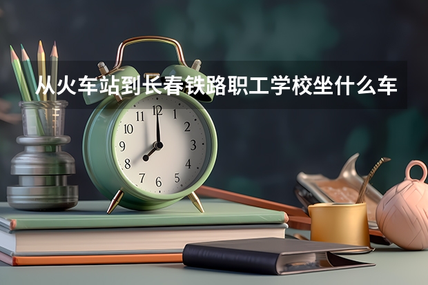 从火车站到长春铁路职工学校坐什么车呀？