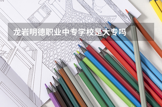 龙岩明德职业中专学校是大专吗
